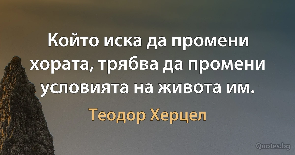 Който иска да промени хората, трябва да промени условията на живота им. (Теодор Херцел)