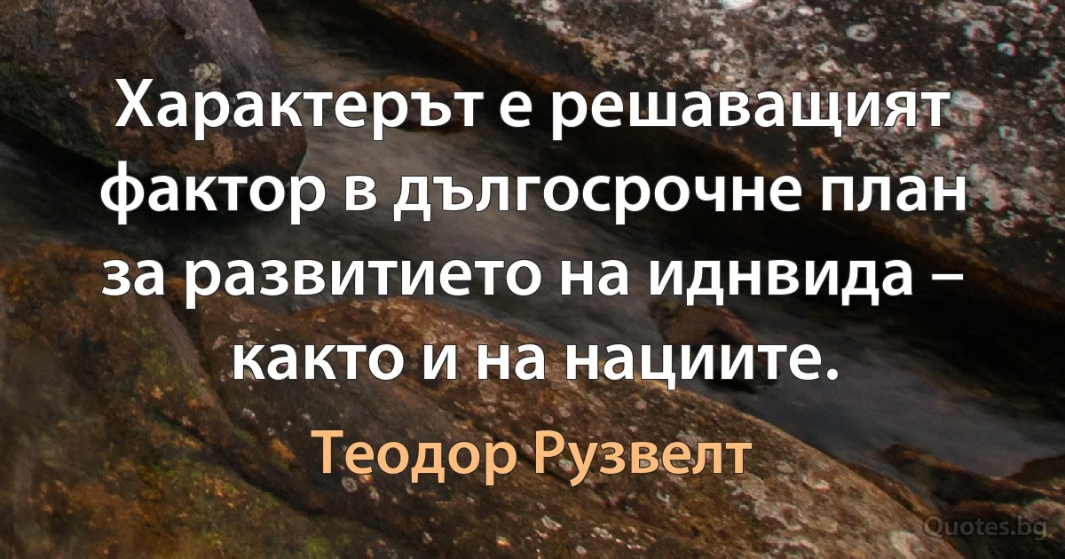 Характерът е решаващият фактор в дългосрочне план за развитието на иднвида – както и на нациите. (Теодор Рузвелт)