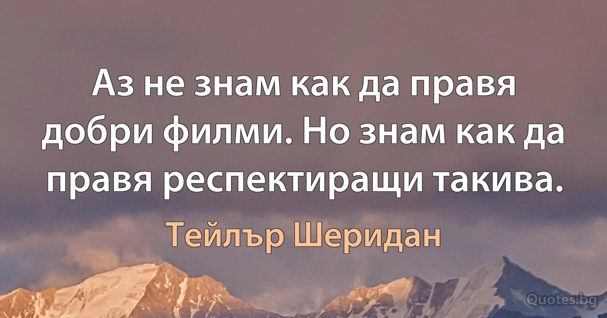 Аз не знам как да правя добри филми. Но знам как да правя респектиращи такива. (Тейлър Шеридан)