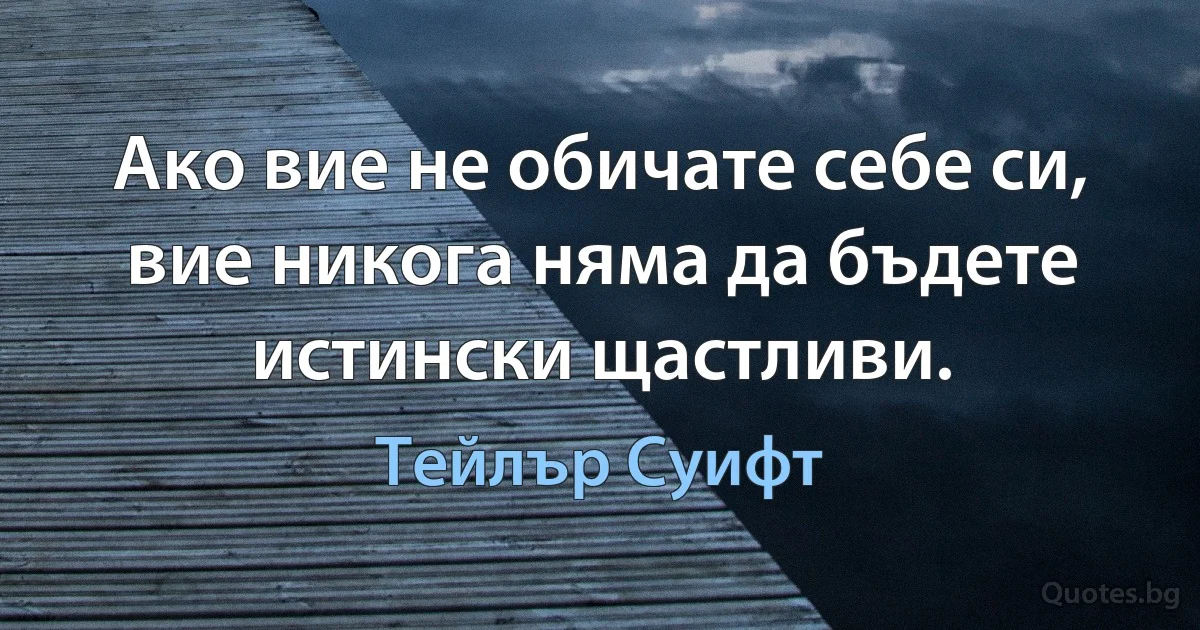 Ако вие не обичате себе си, вие никога няма да бъдете истински щастливи. (Тейлър Суифт)