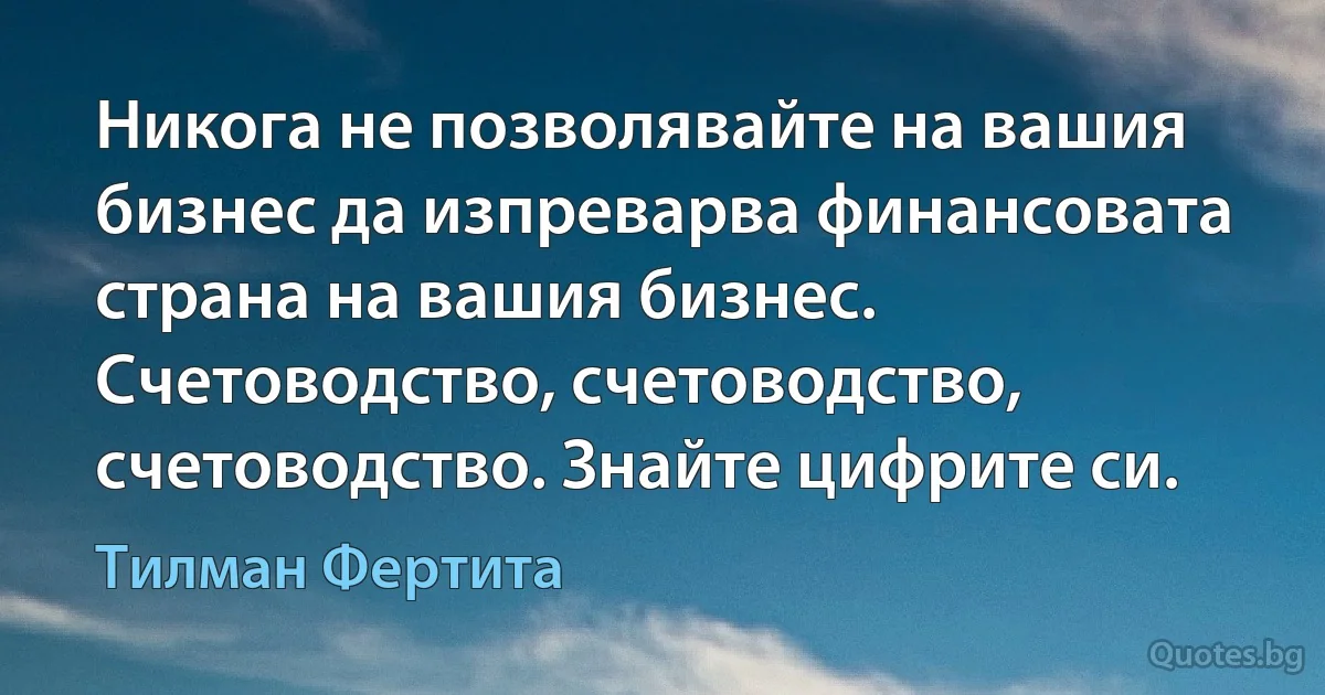 Никога не позволявайте на вашия бизнес да изпреварва финансовата страна на вашия бизнес. Счетоводство, счетоводство, счетоводство. Знайте цифрите си. (Тилман Фертита)