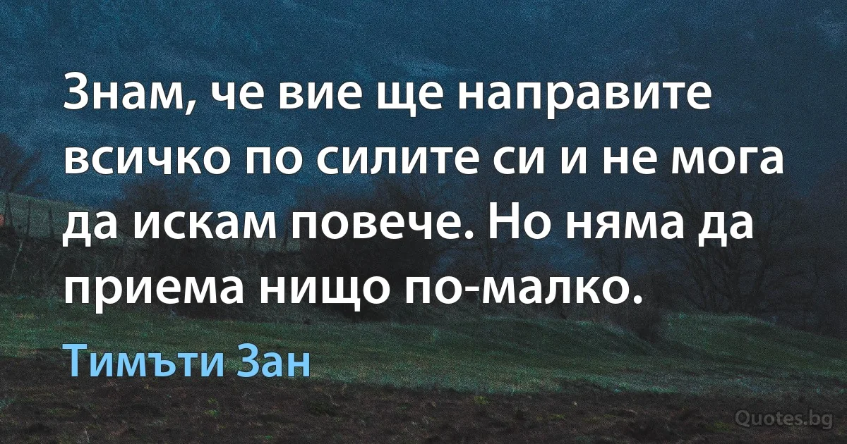 Знам, че вие ще направите всичко по силите си и не мога да искам повече. Но няма да приема нищо по-малко. (Тимъти Зан)