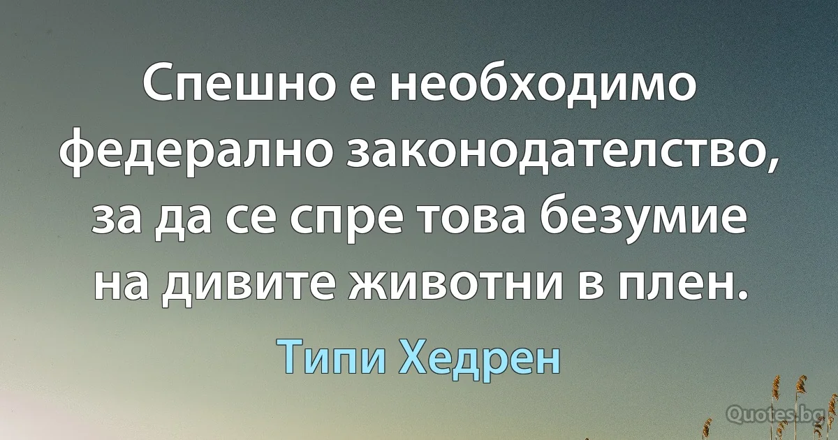 Спешно е необходимо федерално законодателство, за да се спре това безумие на дивите животни в плен. (Типи Хедрен)