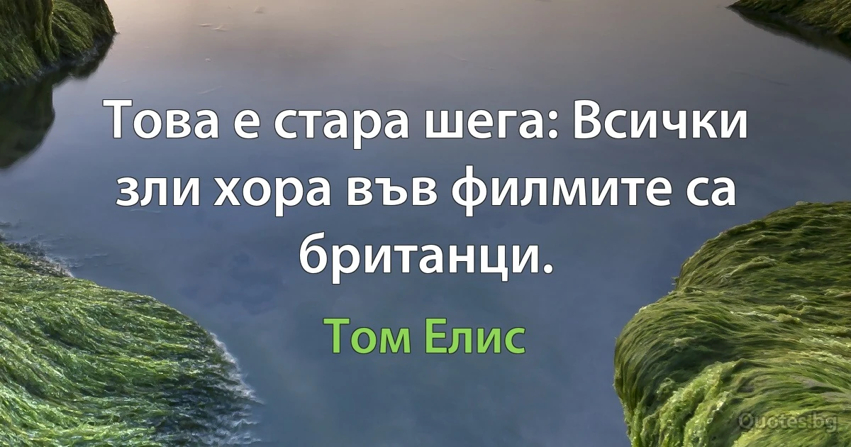 Това е стара шега: Всички зли хора във филмите са британци. (Том Елис)