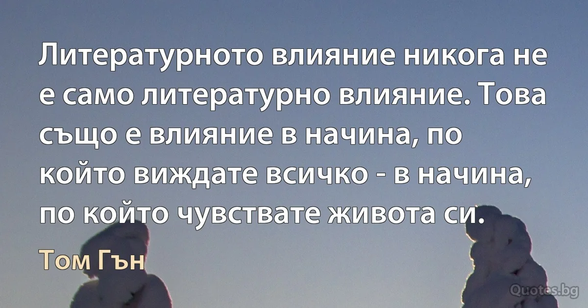 Литературното влияние никога не е само литературно влияние. Това също е влияние в начина, по който виждате всичко - в начина, по който чувствате живота си. (Том Гън)