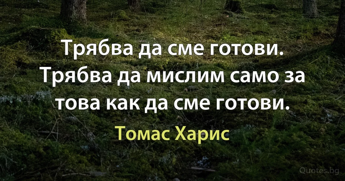 Трябва да сме готови. Трябва да мислим само за това как да сме готови. (Томас Харис)