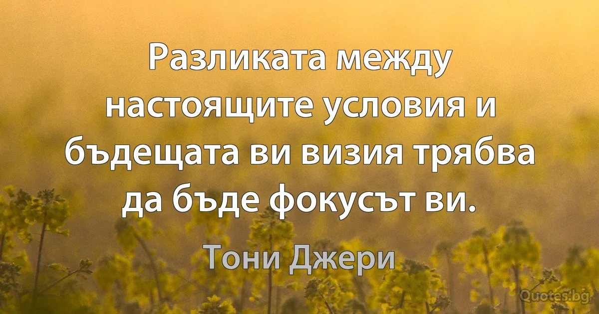 Разликата между настоящите условия и бъдещата ви визия трябва да бъде фокусът ви. (Тони Джери)