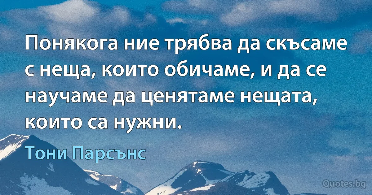 Понякога ние трябва да скъсаме с неща, които обичаме, и да се научаме да ценятаме нещата, които са нужни. (Тони Парсънс)