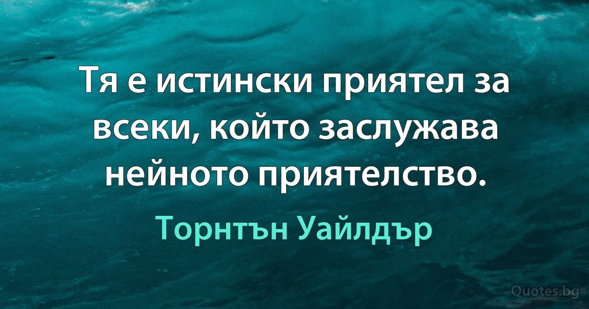 Тя е истински приятел за всеки, който заслужава нейното приятелство. (Торнтън Уайлдър)