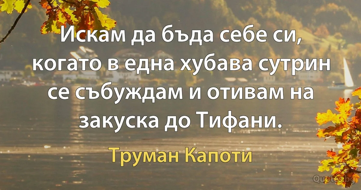 Искам да бъда себе си, когато в една хубава сутрин се събуждам и отивам на закуска до Тифани. (Труман Капоти)