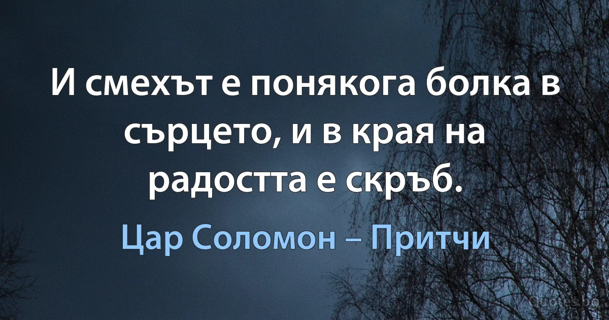 И смехът е понякога болка в сърцето, и в края на радостта е скръб. (Цар Соломон – Притчи)