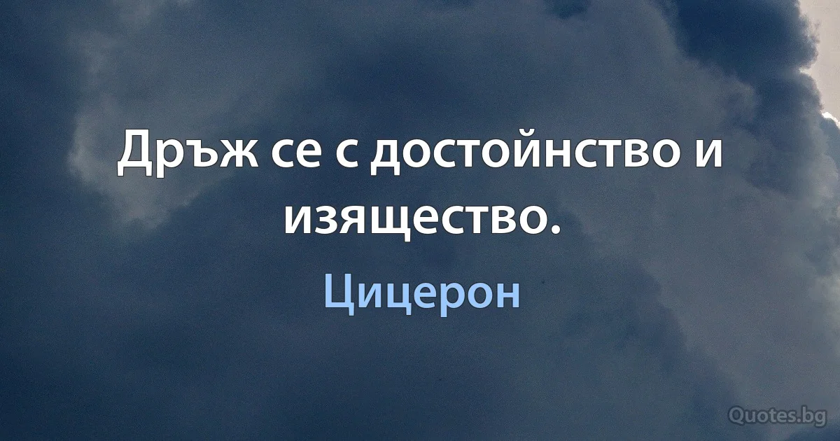 Дръж се с достойнство и изящество. (Цицерон)