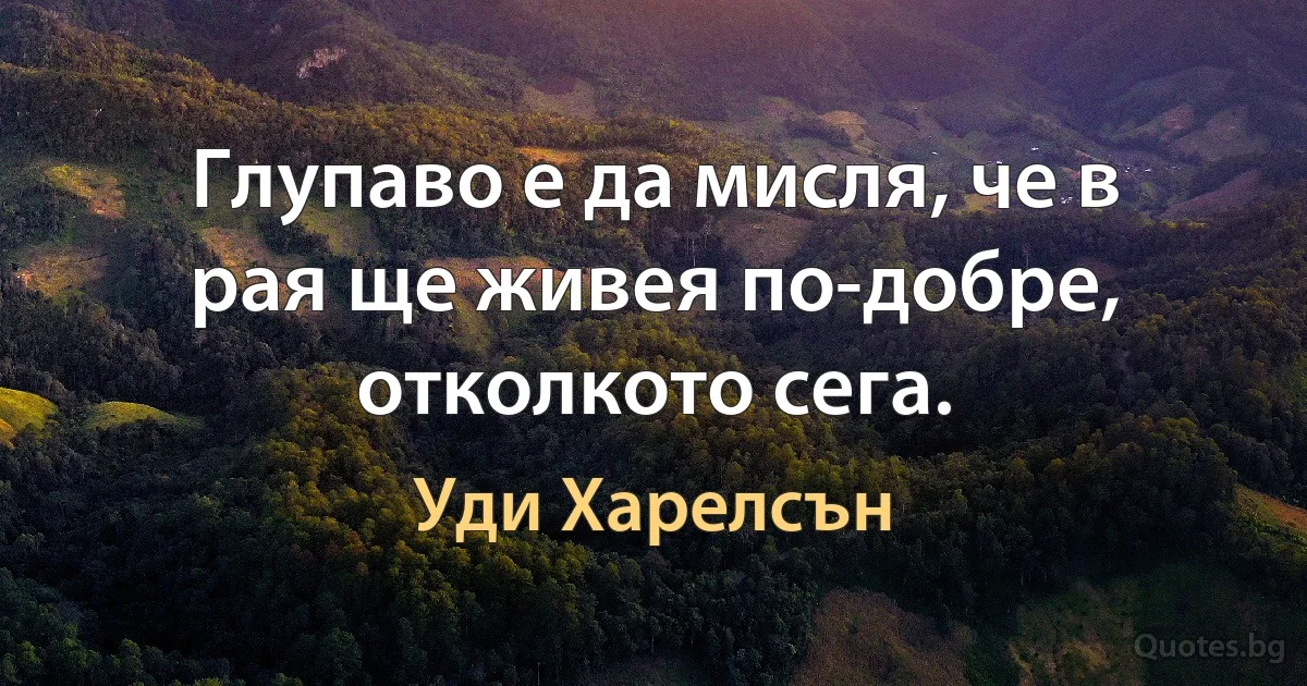 Глупаво е да мисля, че в рая ще живея по-добре, отколкото сега. (Уди Харелсън)