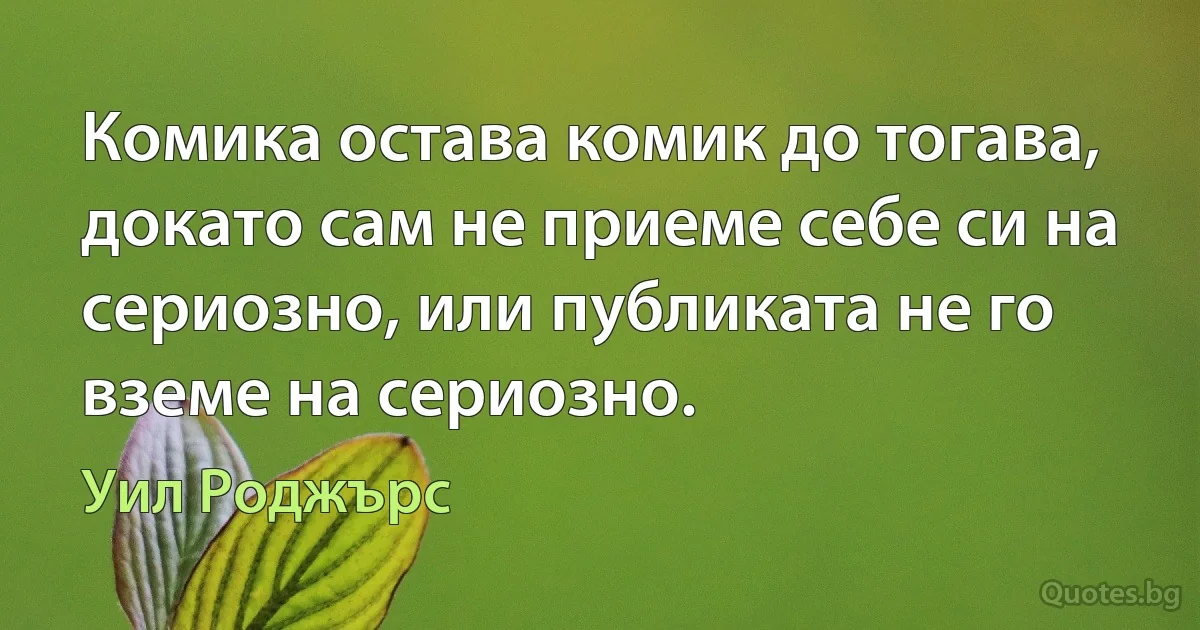 Комика остава комик до тогава, докато сам не приеме себе си на сериозно, или публиката не го вземе на сериозно. (Уил Роджърс)