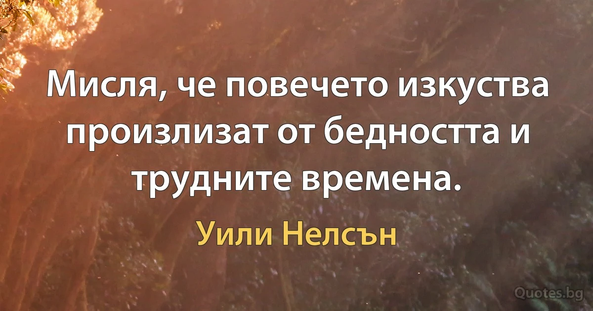 Мисля, че повечето изкуства произлизат от бедността и трудните времена. (Уили Нелсън)