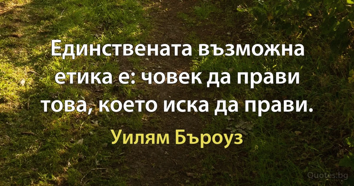 Единствената възможна етика е: човек да прави това, което иска да прави. (Уилям Бъроуз)