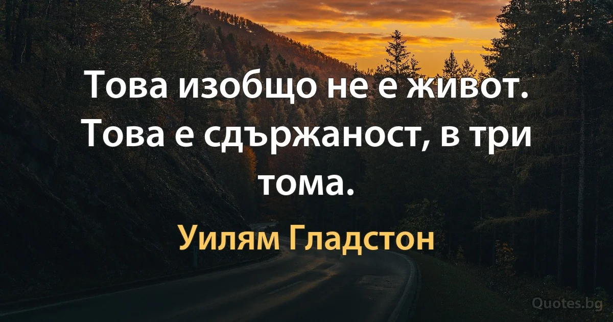 Това изобщо не е живот. Това е сдържаност, в три тома. (Уилям Гладстон)