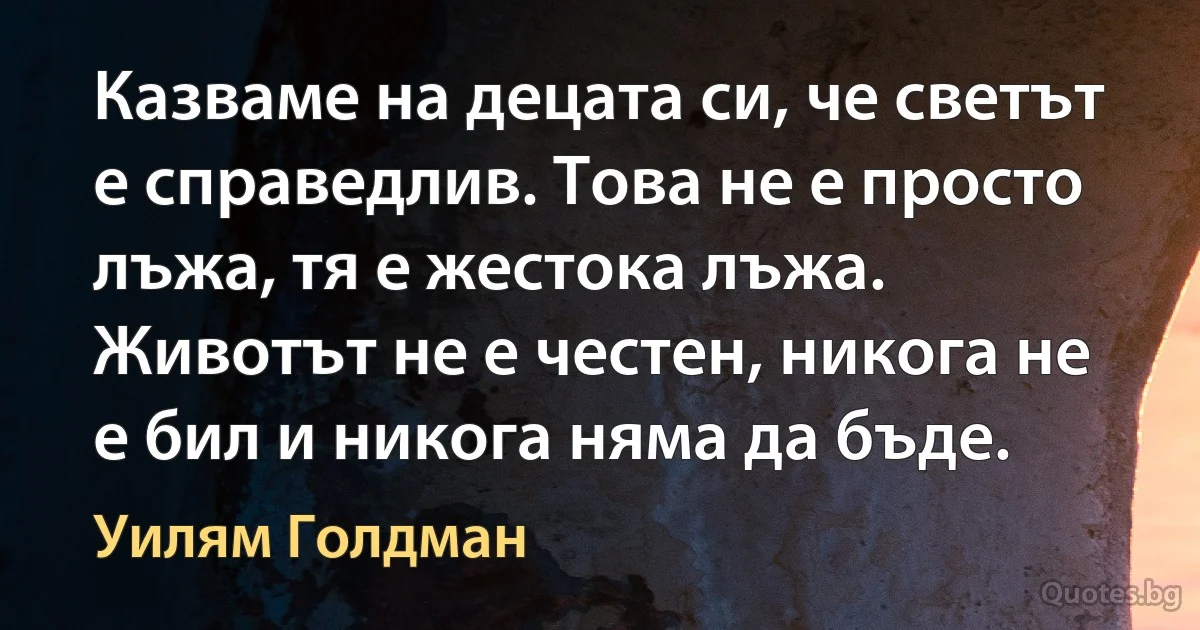 Казваме на децата си, че светът е справедлив. Това не е просто лъжа, тя е жестока лъжа. Животът не е честен, никога не е бил и никога няма да бъде. (Уилям Голдман)