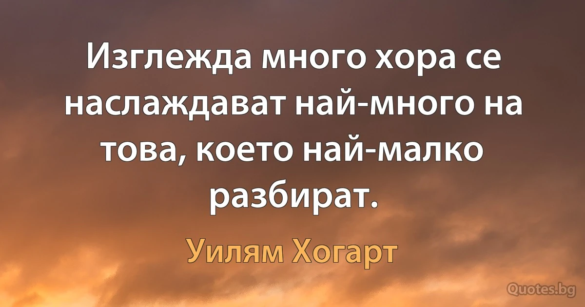 Изглежда много хора се наслаждават най-много на това, което най-малко разбират. (Уилям Хогарт)