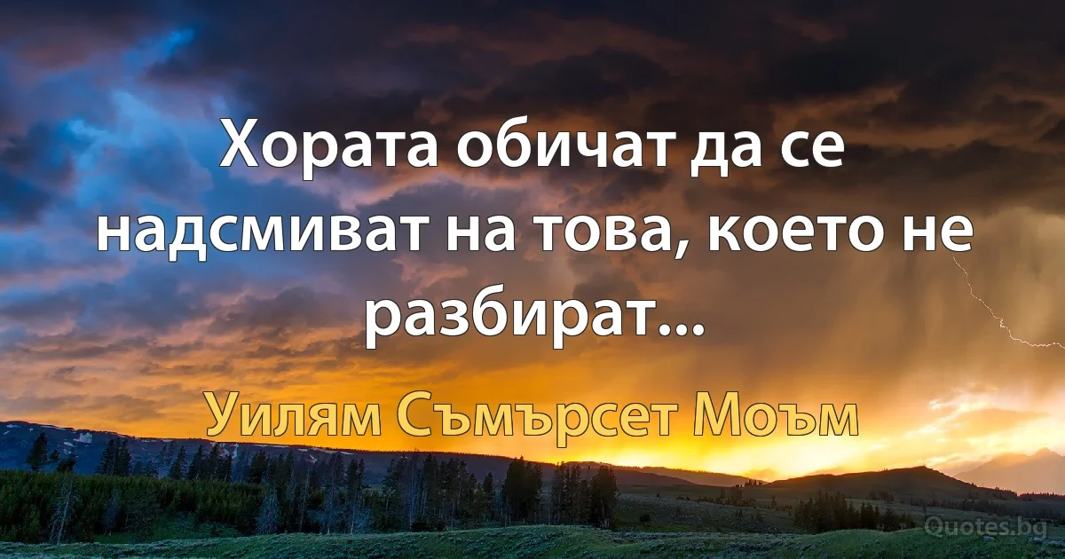 Хората обичат да се надсмиват на това, което не разбират... (Уилям Съмърсет Моъм)