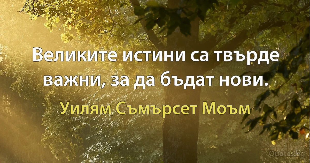 Великите истини са твърде важни, за да бъдат нови. (Уилям Съмърсет Моъм)