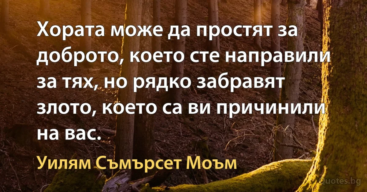 Хората може да простят за доброто, което сте направили за тях, но рядко забравят злото, което са ви причинили на вас. (Уилям Съмърсет Моъм)