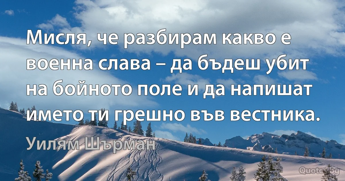 Мисля, че разбирам какво е военна слава – да бъдеш убит на бойното поле и да напишат името ти грешно във вестника. (Уилям Шърман)