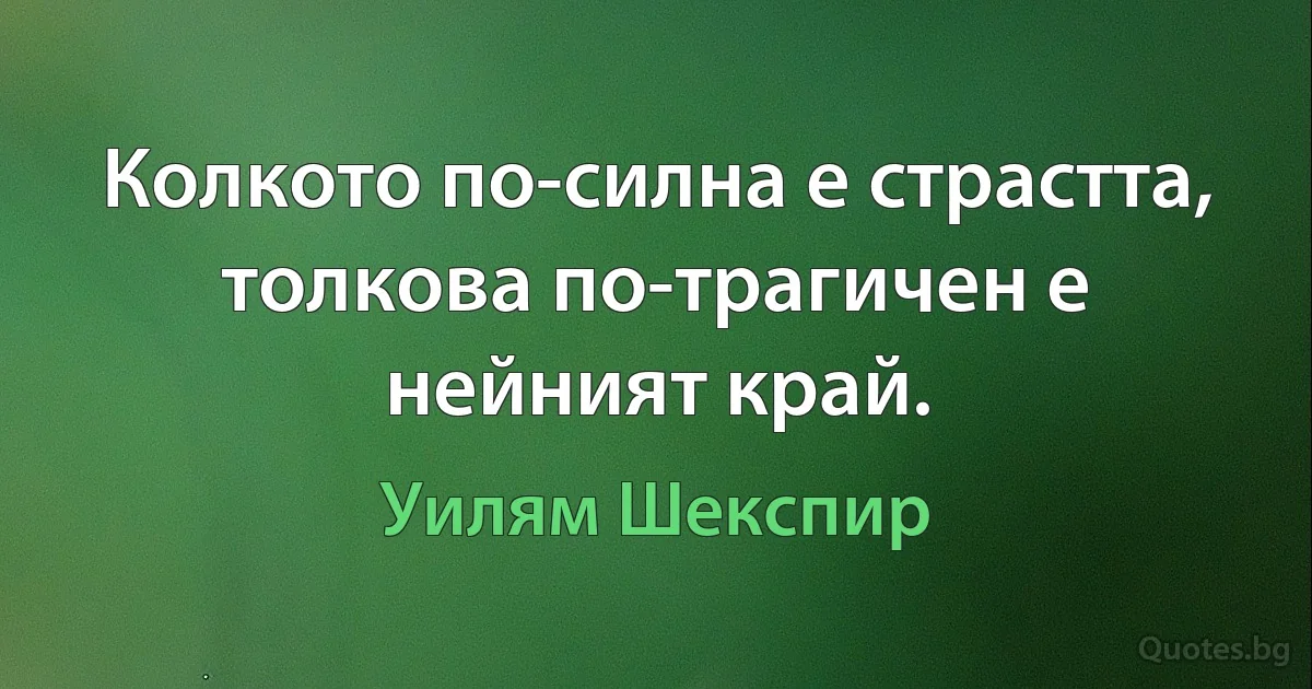 Колкото по-силна е страстта, толкова по-трагичен е нейният край. (Уилям Шекспир)