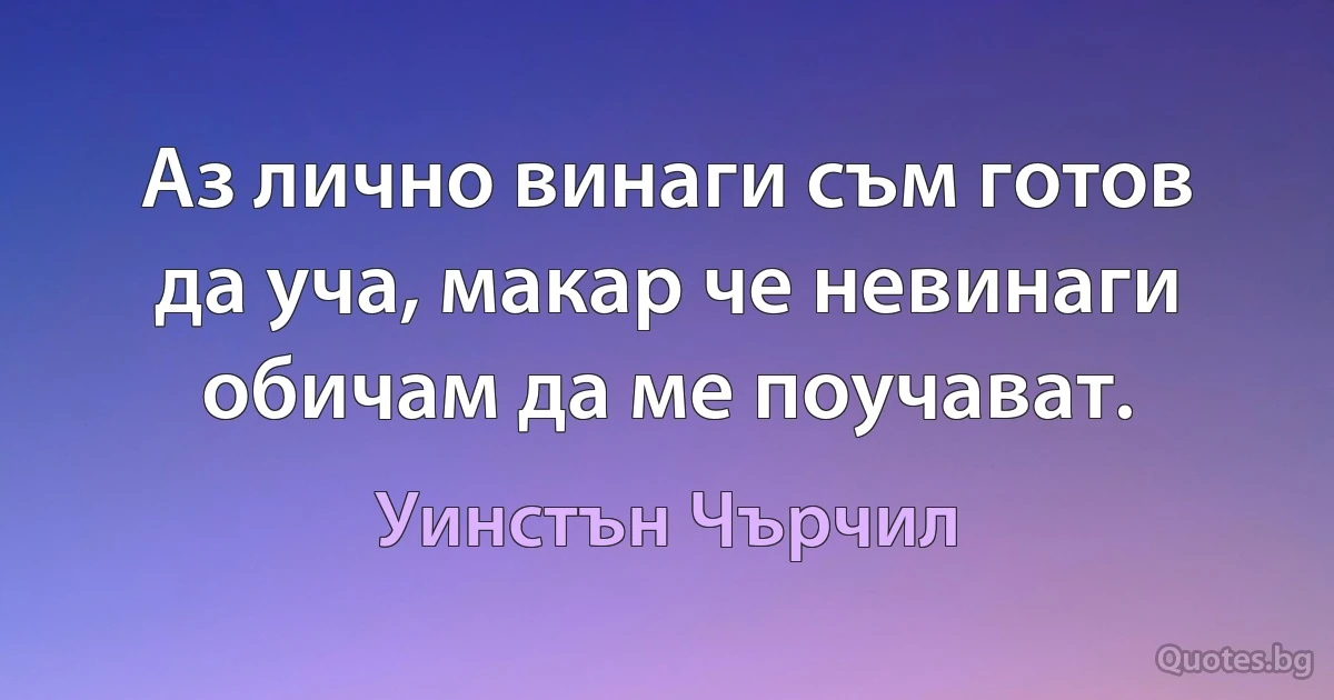 Аз лично винаги съм готов да уча, макар че невинаги обичам да ме поучават. (Уинстън Чърчил)