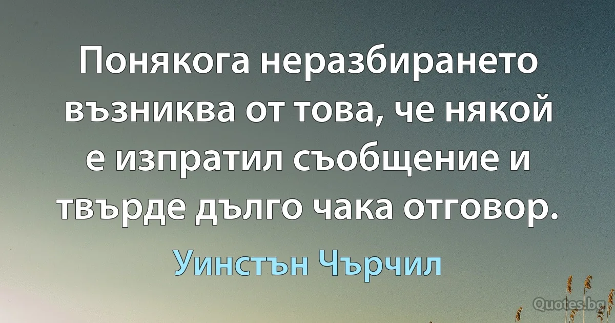 Понякога неразбирането възниква от това, че някой е изпратил съобщение и твърде дълго чака отговор. (Уинстън Чърчил)