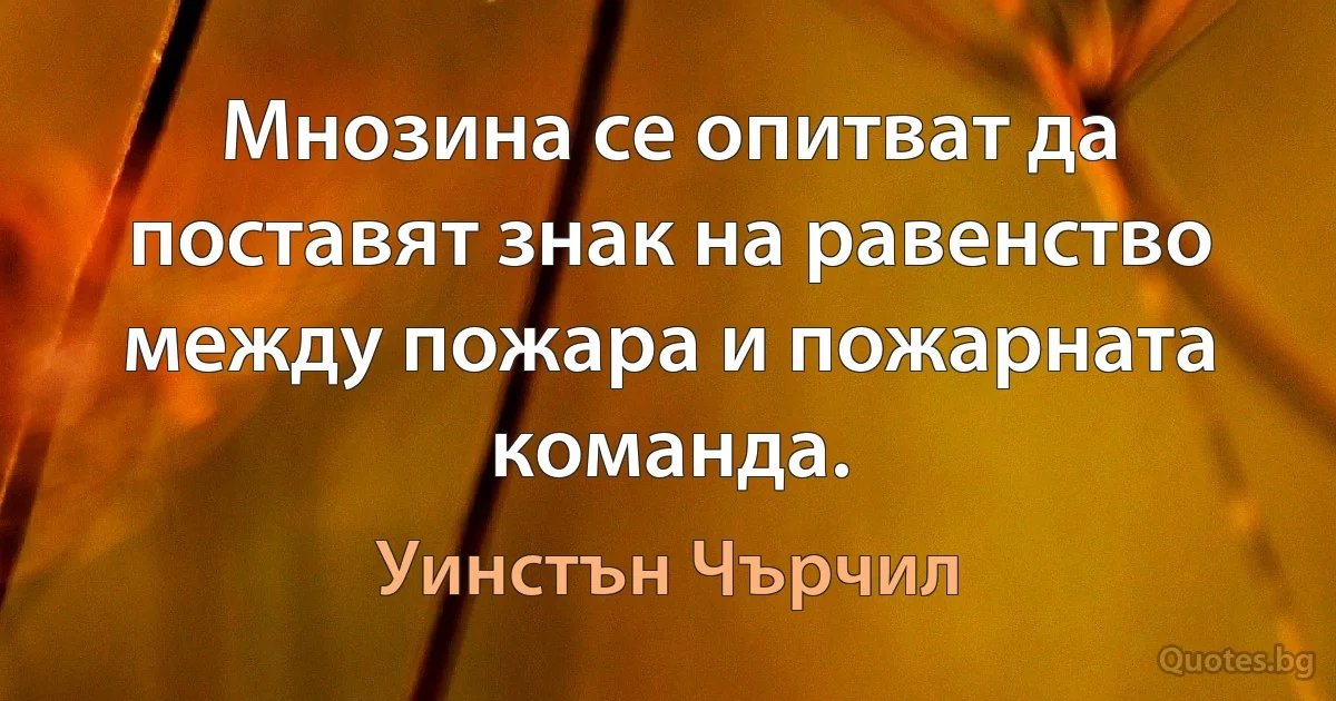 Мнозина се опитват да поставят знак на равенство между пожара и пожарната команда. (Уинстън Чърчил)