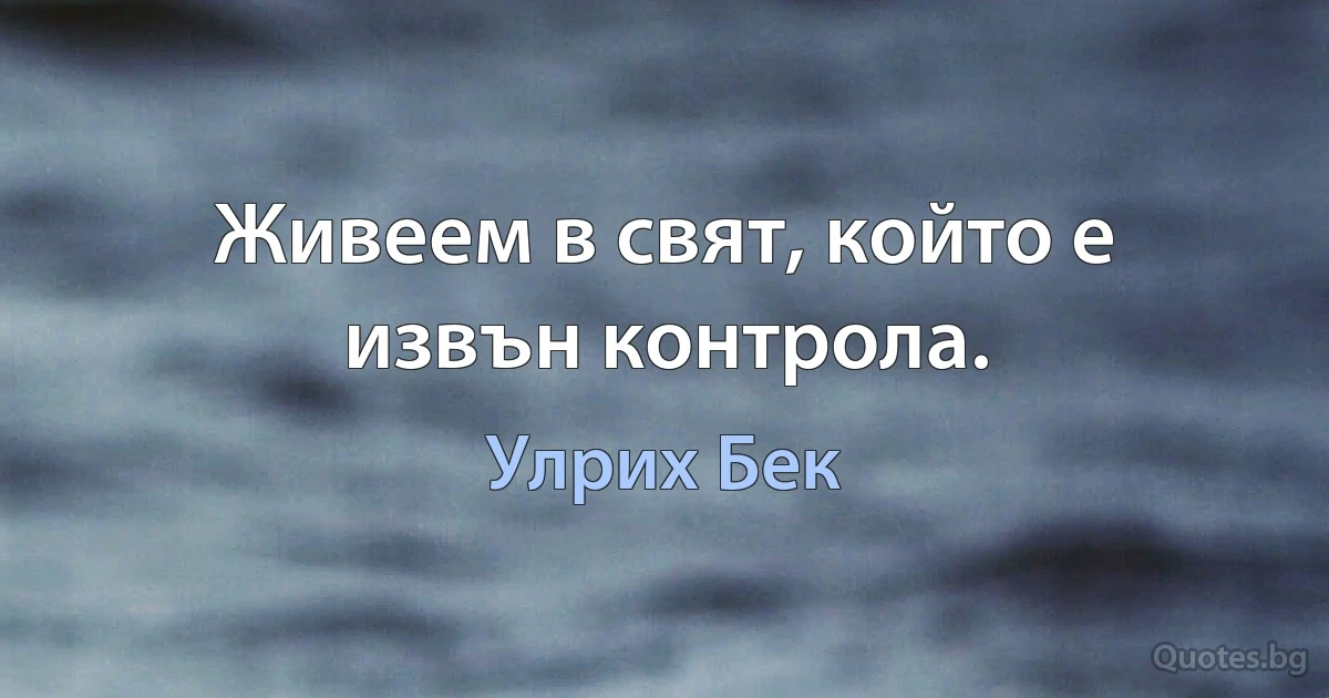 Живеем в свят, който е извън контрола. (Улрих Бек)