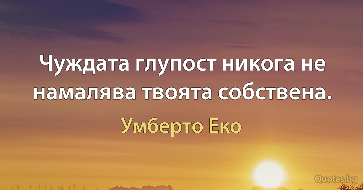 Чуждата глупост никога не намалява твоята собствена. (Умберто Еко)