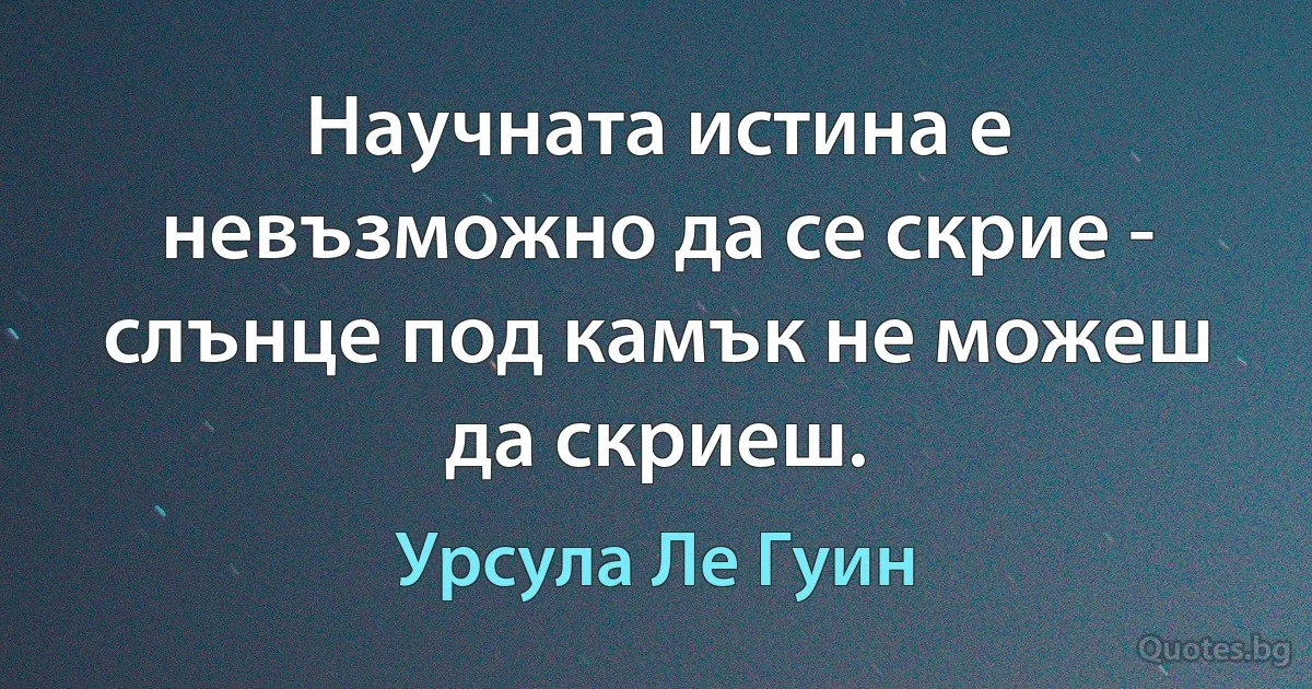 Научната истина е невъзможно да се скрие - слънце под камък не можеш да скриеш. (Урсула Ле Гуин)