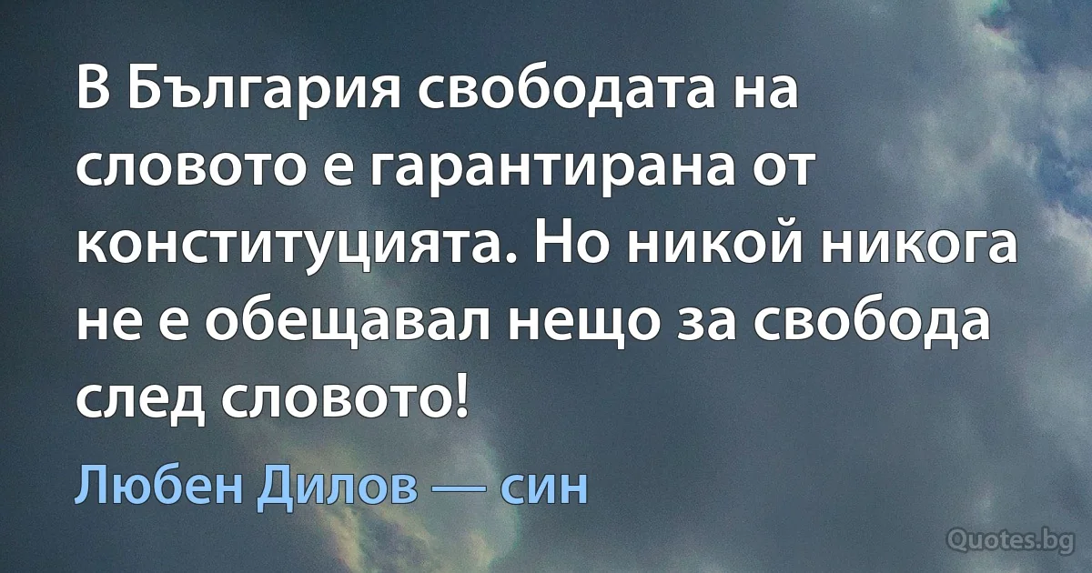 В България свободата на словото е гарантирана от конституцията. Но никой никога не е обещавал нещо за свобода след словото! (Любен Дилов — син)