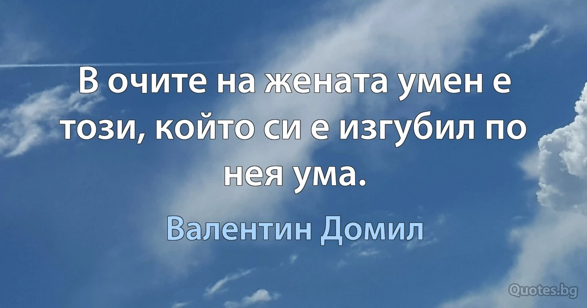 В очите на жената умен е този, който си е изгубил по нея ума. (Валентин Домил)