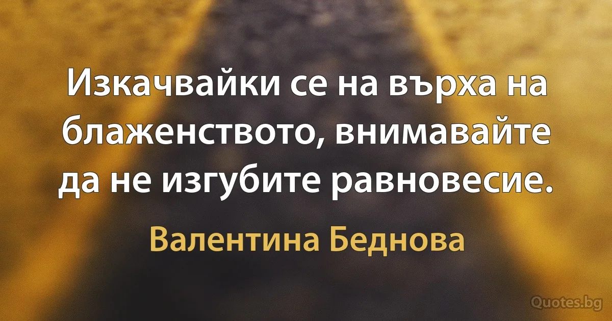 Изкачвайки се на върха на блаженството, внимавайте да не изгубите равновесие. (Валентина Беднова)