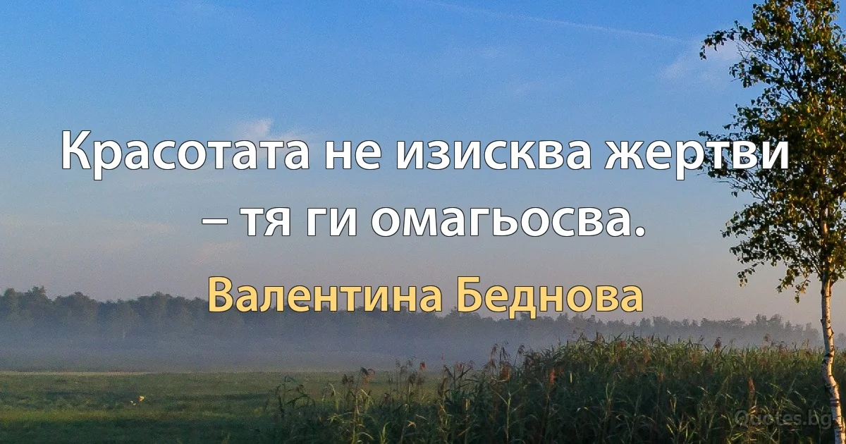 Красотата не изисква жертви – тя ги омагьосва. (Валентина Беднова)