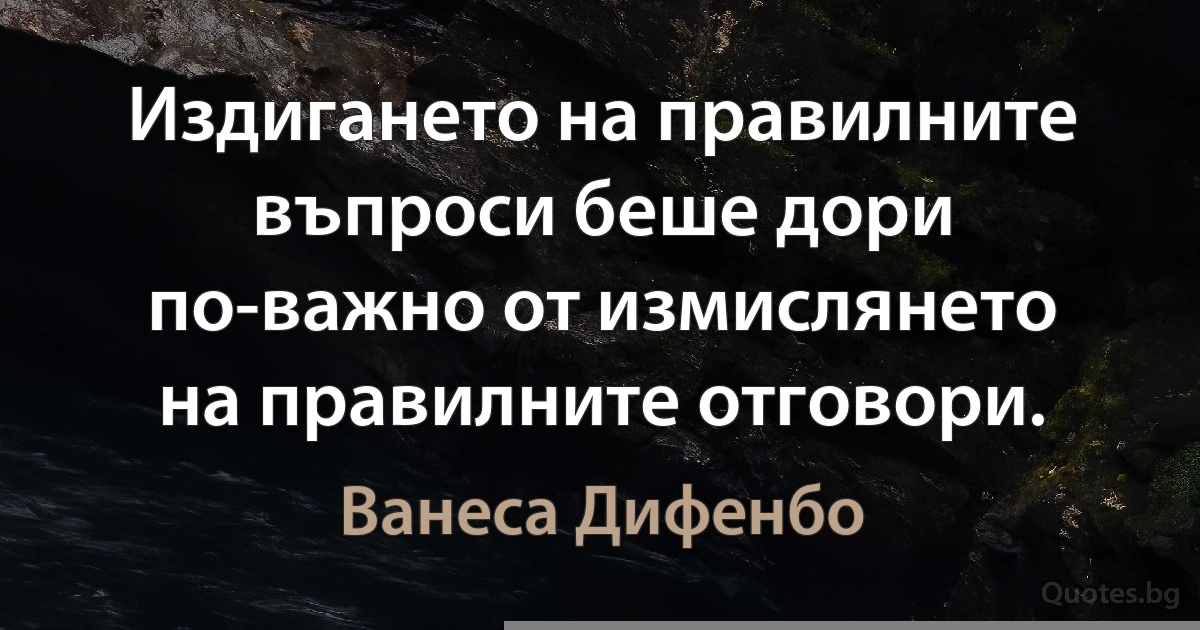 Издигането на правилните въпроси беше дори по-важно от измислянето на правилните отговори. (Ванеса Дифенбо)