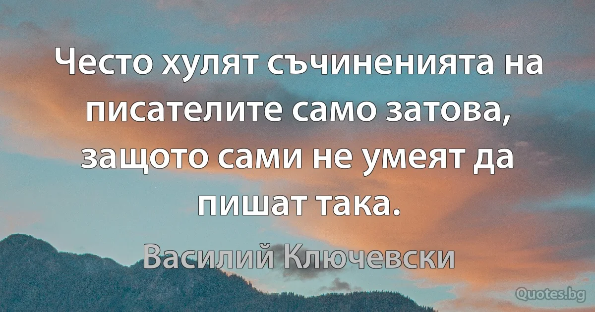 Често хулят съчиненията на писателите само затова, защото сами не умеят да пишат така. (Василий Ключевски)