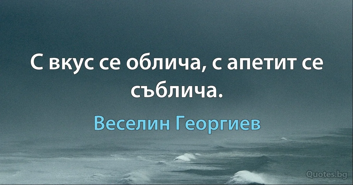 С вкус се облича, с апетит се съблича. (Веселин Георгиев)