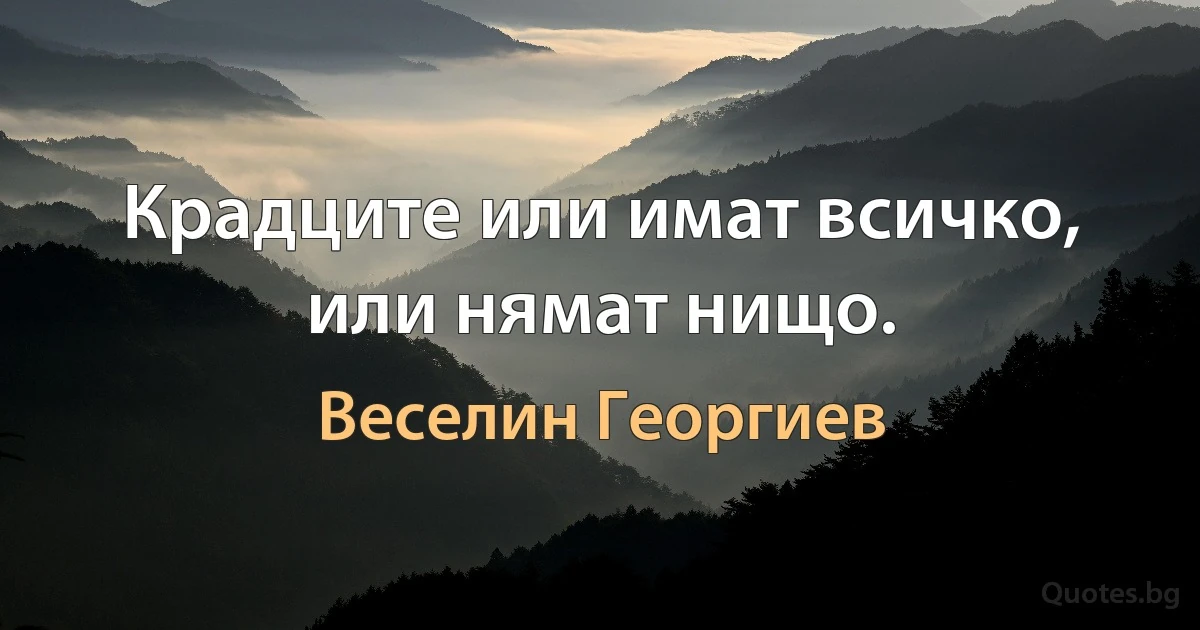 Крадците или имат всичко, или нямат нищо. (Веселин Георгиев)