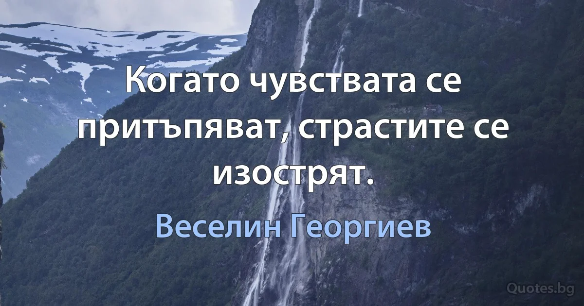 Когато чувствата се притъпяват, страстите се изострят. (Веселин Георгиев)