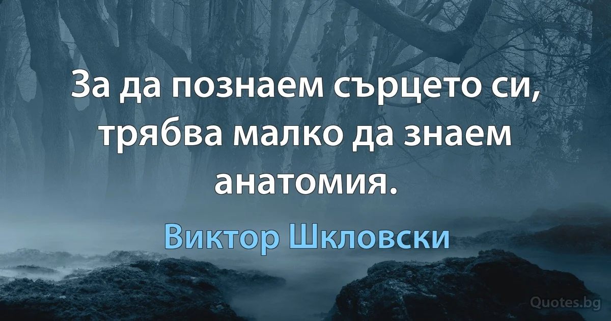 За да познаем сърцето си, трябва малко да знаем анатомия. (Виктор Шкловски)