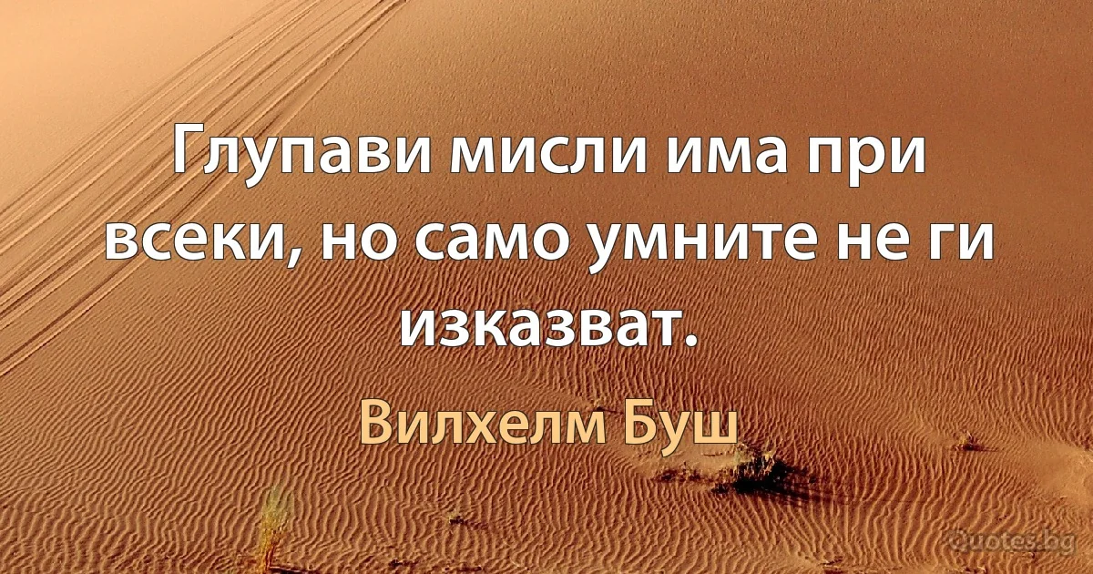 Глупави мисли има при всеки, но само умните не ги изказват. (Вилхелм Буш)