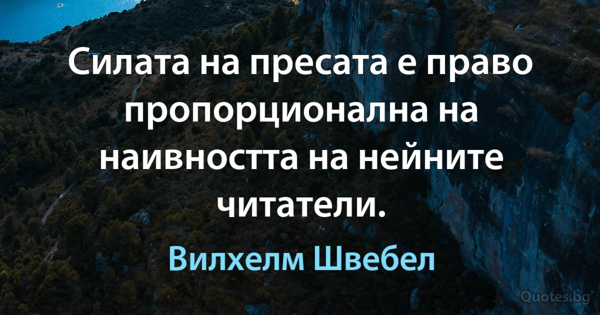 Силата на пресата е право пропорционална на наивността на нейните читатели. (Вилхелм Швебел)