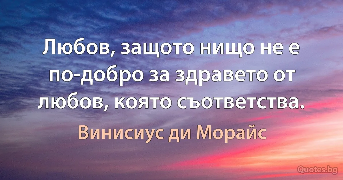 Любов, защото нищо не е по-добро за здравето от любов, която съответства. (Винисиус ди Морайс)