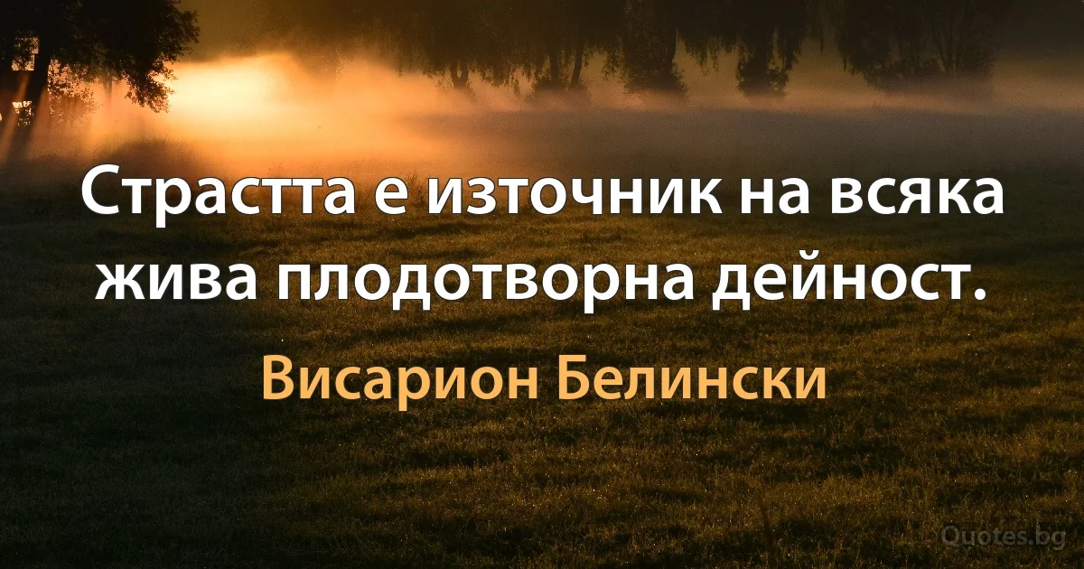 Страстта е източник на всяка жива плодотворна дейност. (Висарион Белински)