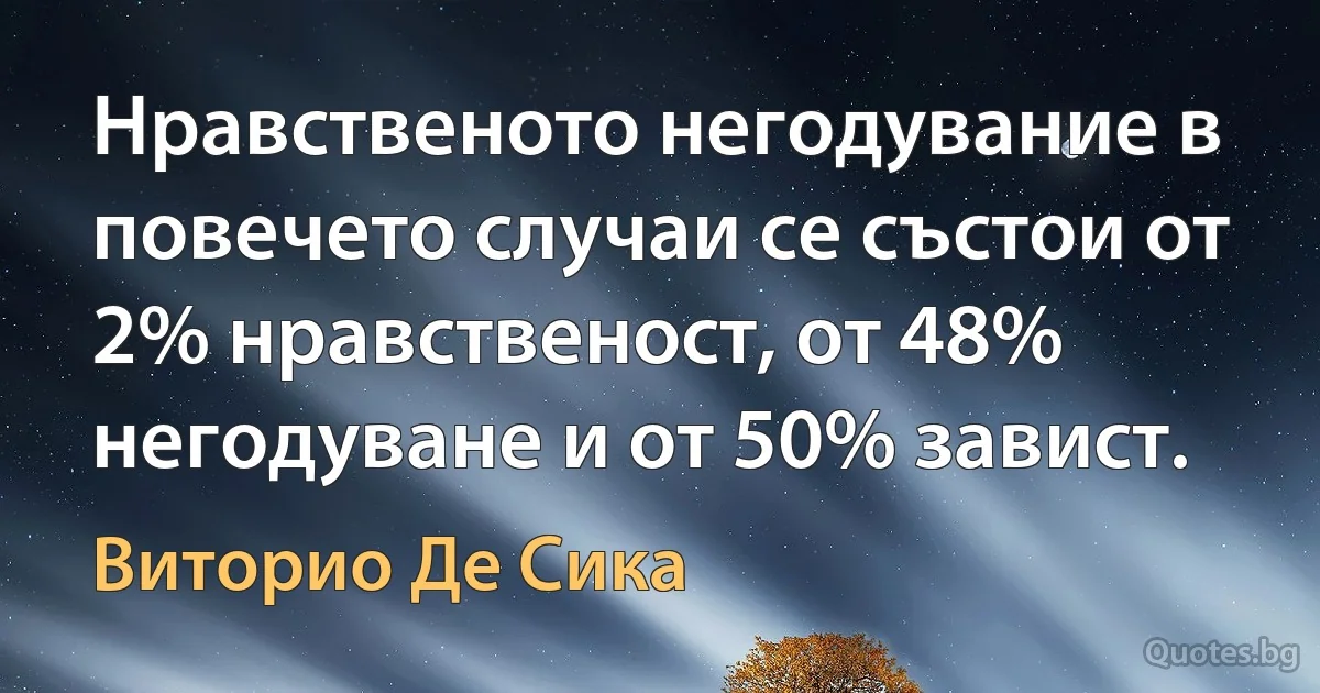 Нравственото негодувание в повечето случаи се състои от 2% нравственост, от 48% негодуване и от 50% завист. (Виторио Де Сика)