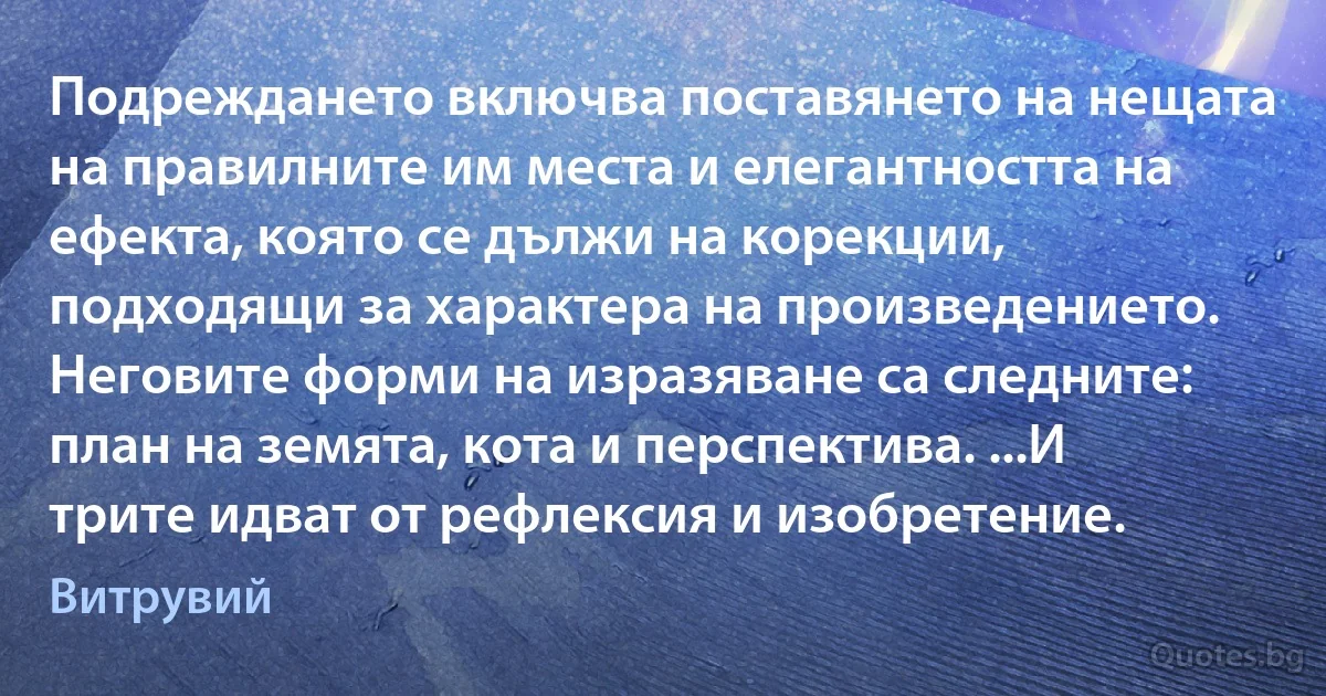 Подреждането включва поставянето на нещата на правилните им места и елегантността на ефекта, която се дължи на корекции, подходящи за характера на произведението. Неговите форми на изразяване са следните: план на земята, кота и перспектива. ...И трите идват от рефлексия и изобретение. (Витрувий)